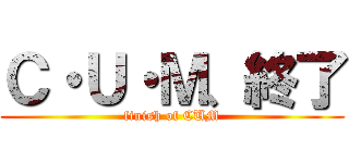 Ｃ・Ｕ・Ｍ、終了 (finish of CUM)