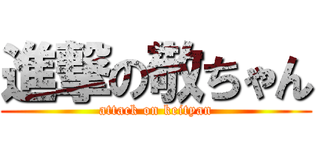 進撃の敬ちゃん (attack on keityan)