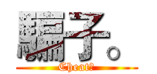 騙子。 (Cheat。)