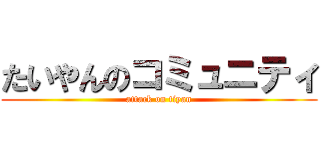 たいやんのコミュニティ (attack on tiyan)