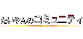 たいやんのコミュニティ (attack on tiyan)