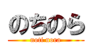 のちのら (noti nora)