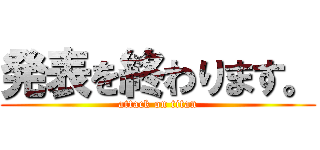 発表を終わります。 (attack on titan)