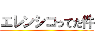 エレンシコってた件 ()