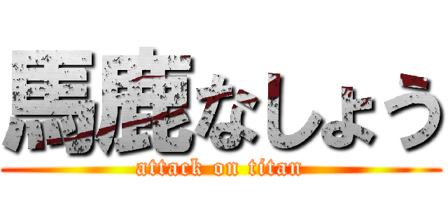 馬鹿なしょう (attack on titan)