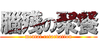 腦殘の聚餐 (mental retardation)