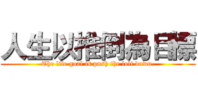人生以推倒為目標 (The life goal is push the loli down.)