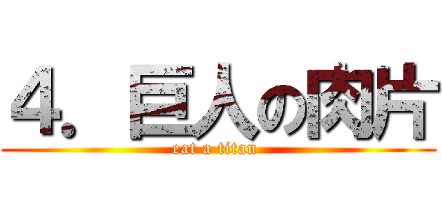４．巨人の肉片 (eat a titan )