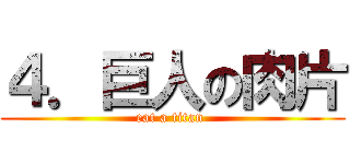 ４．巨人の肉片 (eat a titan )