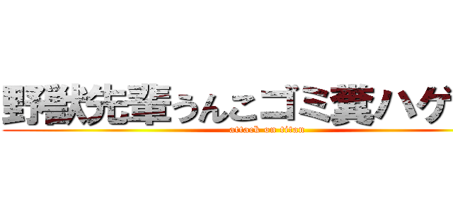 野獣先輩うんこゴミ糞ハゲクズ (attack on titan)