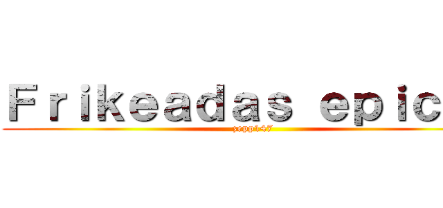 Ｆｒｉｋｅａｄａｓ ｅｐｉｃａｓ (zepp147)