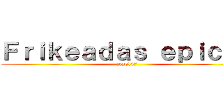 Ｆｒｉｋｅａｄａｓ ｅｐｉｃａｓ (zepp147)