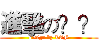 進擊の？？ (design by LAN)