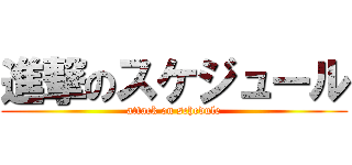 進撃のスケジュール (attack on schedule)