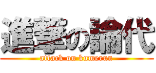 進撃の論代 (attack on kumerun)