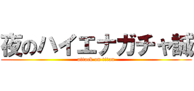 夜のハイエナガチャ誠 (attack on titan)