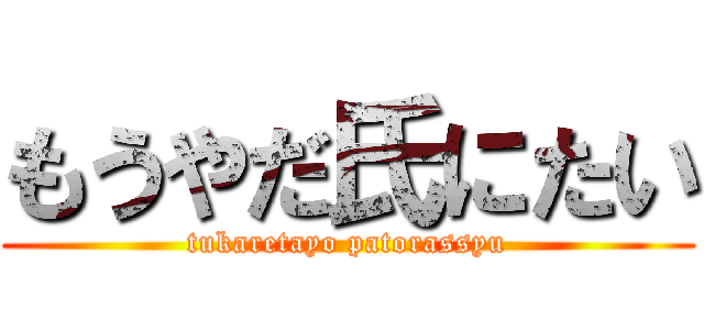 もうやだ氏にたい (tukaretayo patorassyu)