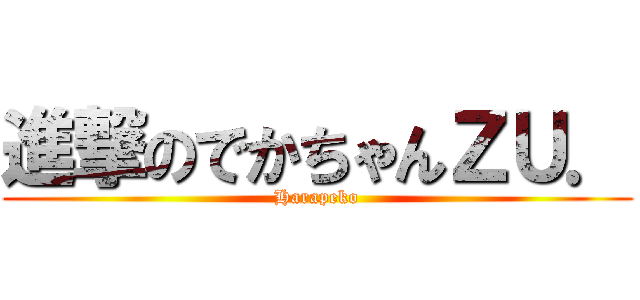 進撃のでかちゃんＺＵ． (Harapeko)