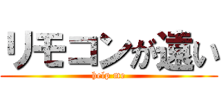 リモコンが遠い (help me)