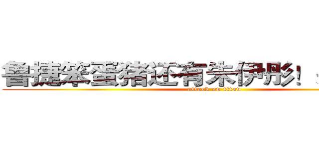 鲁捷笨蛋猪还有朱伊彤！杀人凶手 (attack on titan)