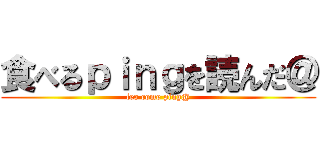 食べるｐｉｎｇを読んだ＠ (leo come ping@)