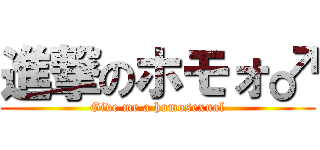 進撃のホモォ♂ (Give me a homosexual)