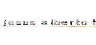 ｊｅｓｕｓ ａｌｂｅｒｔｏ ｈｅｒｎａｎｄｅｚ (attack on titan)