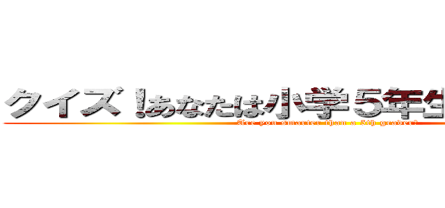 クイズ！あなたは小学５年生より賢いの？ (Are you smarter than a 5th grader?)