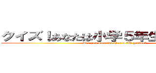 クイズ！あなたは小学５年生より賢いの？ (Are you smarter than a 5th grader?)