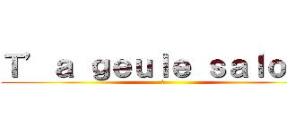 Ｔ’ａ ｇｅｕｌｅ ｓａｌｏｐｅ (卐 )