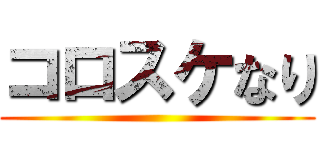 コロスケなり ()