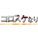 コロスケなり ()