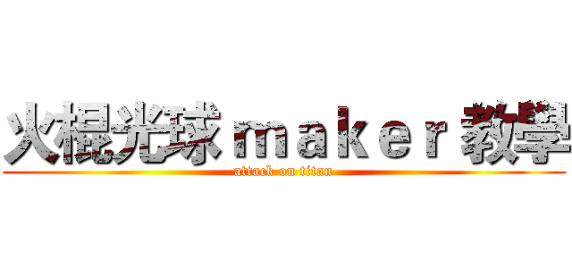 火棍光球 ｍａｋｅｒ 教學 (attack on titan)