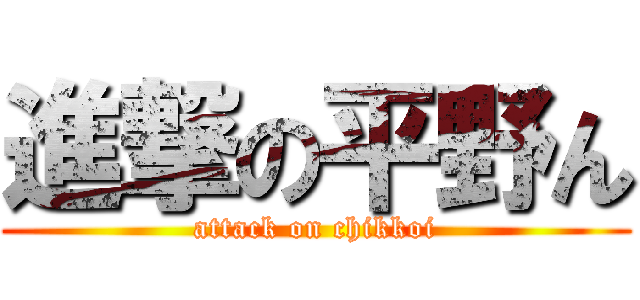 進撃の平野ん (attack on chikkoi)