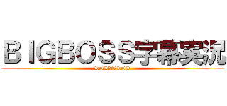 ＢＩＧＢＯＳＳ字幕実況 (wwwwwwww)