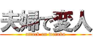 夫婦で変人 (attack on wotaku)