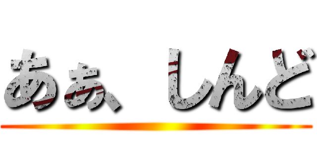 あぁ、しんど ()