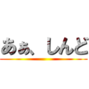 あぁ、しんど ()