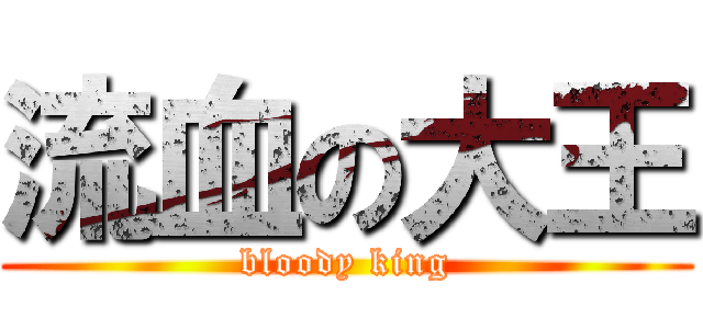 流血の大王 (bloody king)