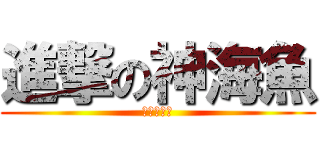 進撃の神海魚 (豊中かずき)