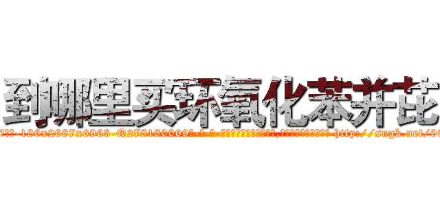 到哪里买环氧化苯并芘 (到哪里买环氧化苯并芘【电-186x2687x6963-Q278180069元-吉-药-业】我们做的是长期生意,靠的是老客户长期支持 http://sngk.net/00GYXI
)