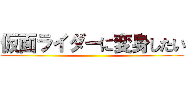 仮面ライダーに変身したい ()