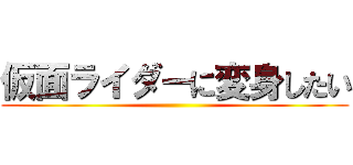 仮面ライダーに変身したい ()