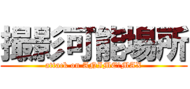 撮影可能場所 (attack on ANIMEーMAX)
