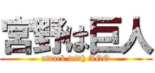 宮野は巨人 (attack with AGO)