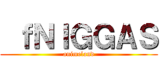  ｆＮＩＧＧＡＳ (animeland)