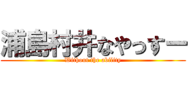 浦島村井なやっすー (Without the ability)