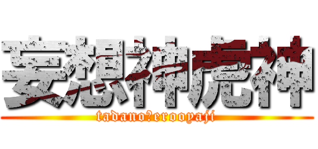 妄想神虎神 (tadano　erooyaji)