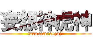 妄想神虎神 (tadano　erooyaji)