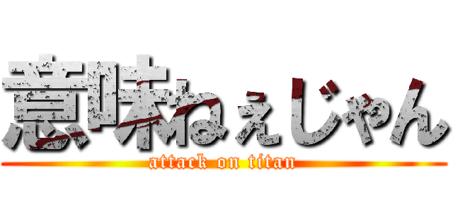 意味ねぇじゃん (attack on titan)